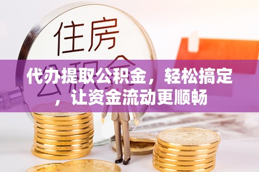 宝应代办提取公积金，轻松搞定，让资金流动更顺畅