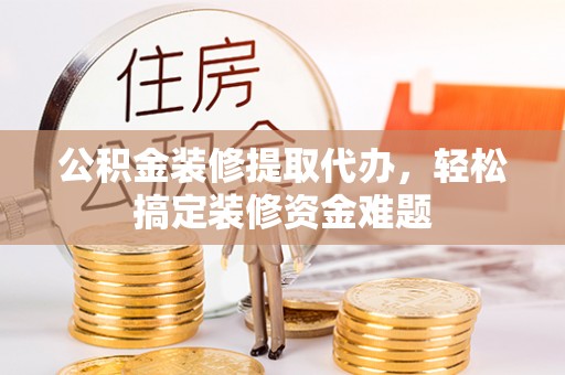 宝应公积金装修提取代办，轻松搞定装修资金难题