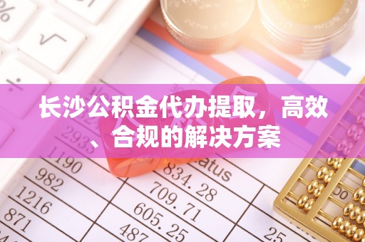 宝应长沙公积金代办提取，高效、合规的解决方案