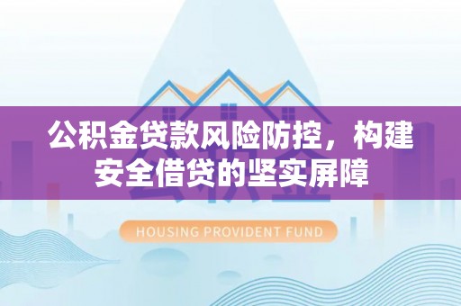 宝应公积金贷款风险防控，构建安全借贷的坚实屏障