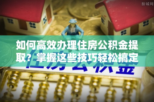 宝应如何高效办理住房公积金提取？掌握这些技巧轻松搞定