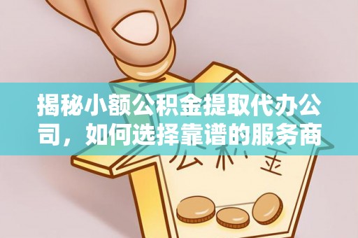 宝应揭秘小额公积金提取代办公司，如何选择靠谱的服务商