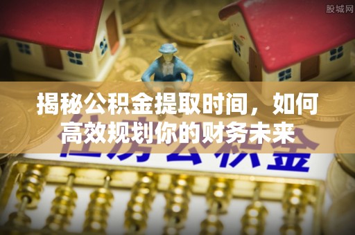 宝应揭秘公积金提取时间，如何高效规划你的财务未来