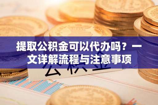 宝应提取公积金可以代办吗？一文详解流程与注意事项