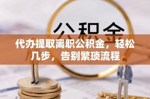 宝应代办提取离职公积金，轻松几步，告别繁琐流程