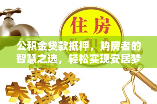宝应公积金贷款抵押，购房者的智慧之选，轻松实现安居梦想