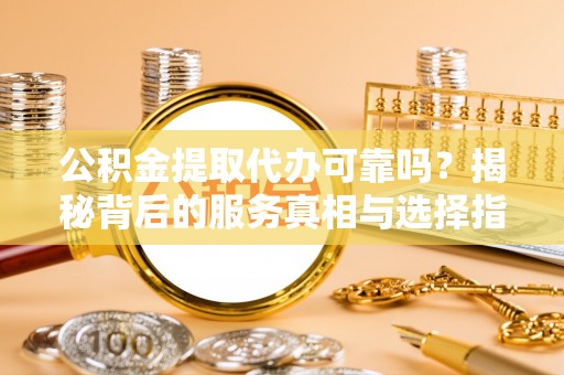 宝应公积金提取代办可靠吗？揭秘背后的服务真相与选择指南