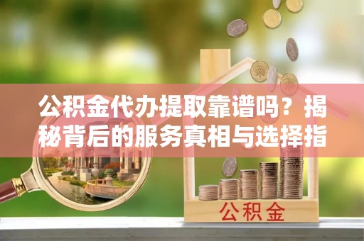 宝应公积金代办提取靠谱吗？揭秘背后的服务真相与选择指南