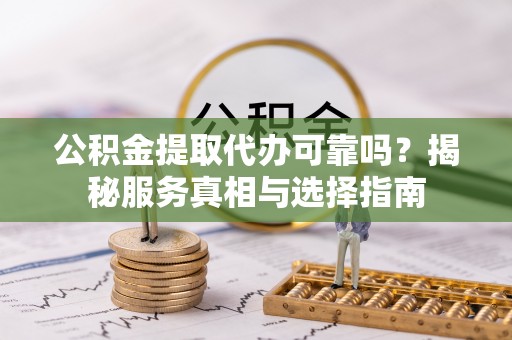 宝应公积金提取代办可靠吗？揭秘服务真相与选择指南