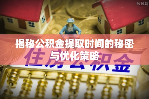 宝应揭秘公积金提取时间的秘密与优化策略