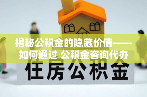 宝应揭秘公积金的隐藏价值——如何通过 公积金咨询代办提取 优化财富管理