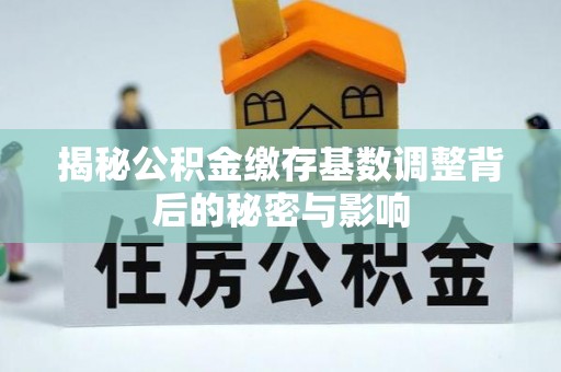 宝应揭秘公积金缴存基数调整背后的秘密与影响