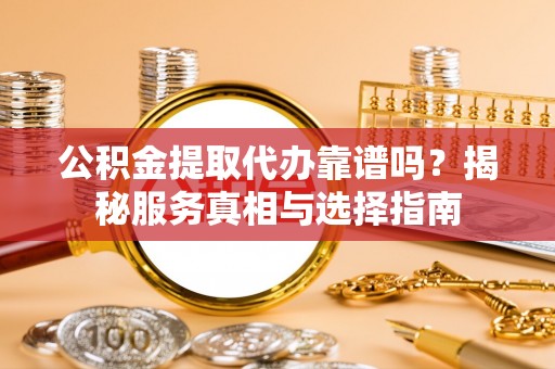 宝应公积金提取代办靠谱吗？揭秘服务真相与选择指南