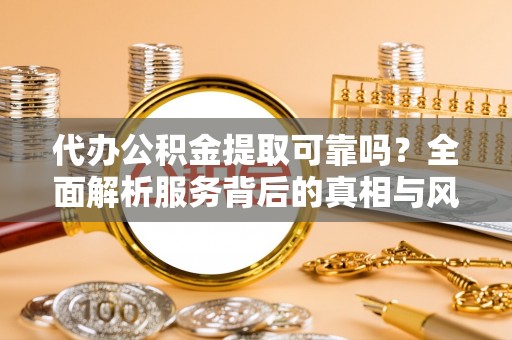 宝应代办公积金提取可靠吗？全面解析服务背后的真相与风险
