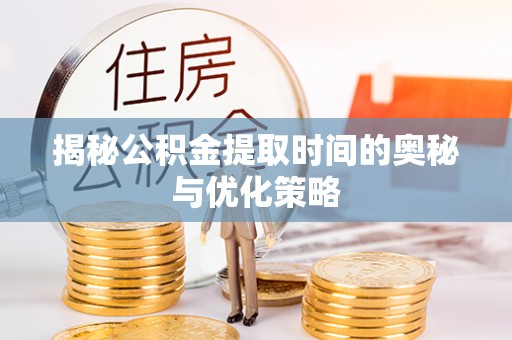 宝应揭秘公积金提取时间的奥秘与优化策略