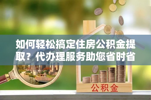 宝应如何轻松搞定住房公积金提取？代办理服务助您省时省力