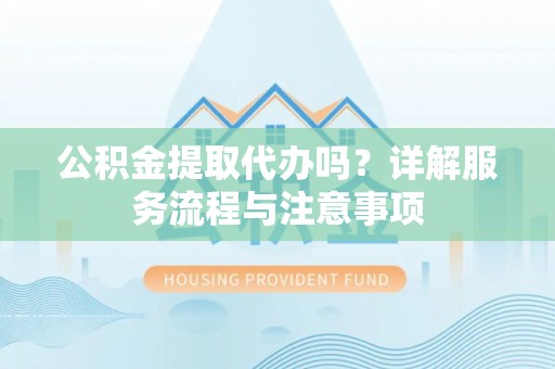 宝应公积金提取代办吗？详解服务流程与注意事项