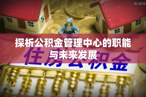 宝应探析公积金管理中心的职能与未来发展