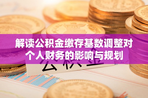 宝应解读公积金缴存基数调整对个人财务的影响与规划