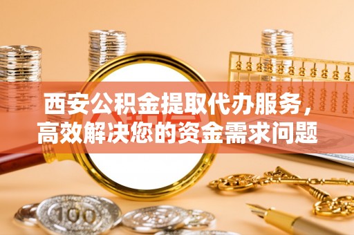 宝应西安公积金提取代办服务，高效解决您的资金需求问题