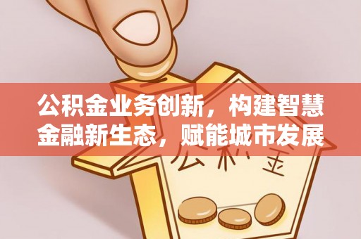 宝应公积金业务创新，构建智慧金融新生态，赋能城市发展