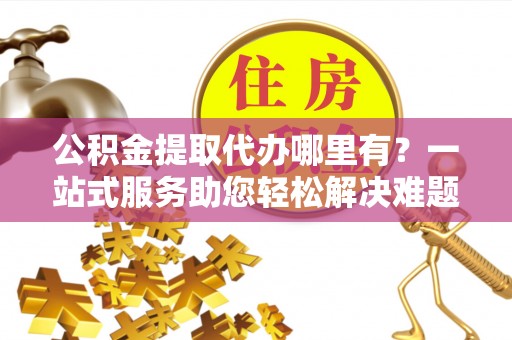 宝应公积金提取代办哪里有？一站式服务助您轻松解决难题