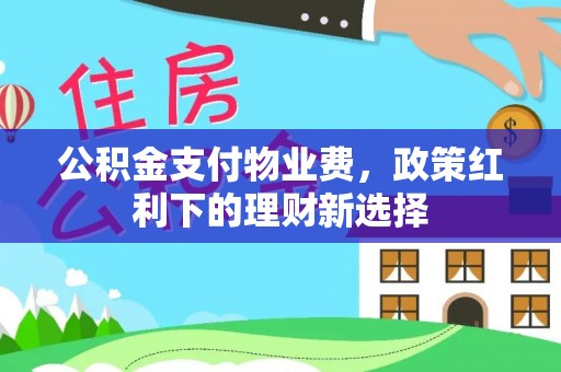 宝应公积金支付物业费，政策红利下的理财新选择