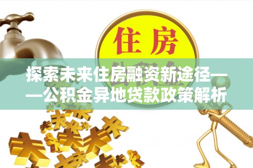 宝应探索未来住房融资新途径——公积金异地贷款政策解析与实践