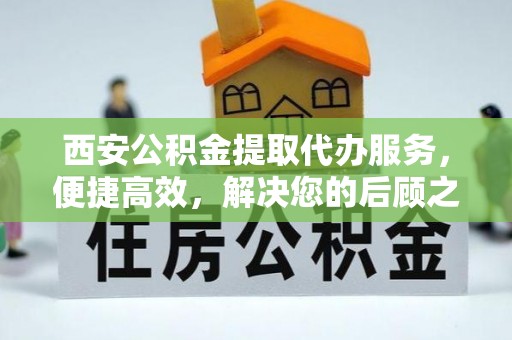 宝应西安公积金提取代办服务，便捷高效，解决您的后顾之忧