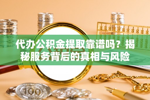 宝应代办公积金提取靠谱吗？揭秘服务背后的真相与风险