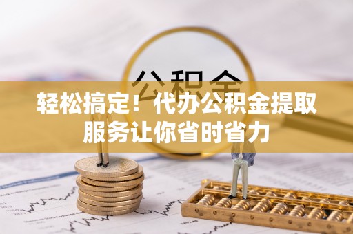 宝应轻松搞定！代办公积金提取服务让你省时省力