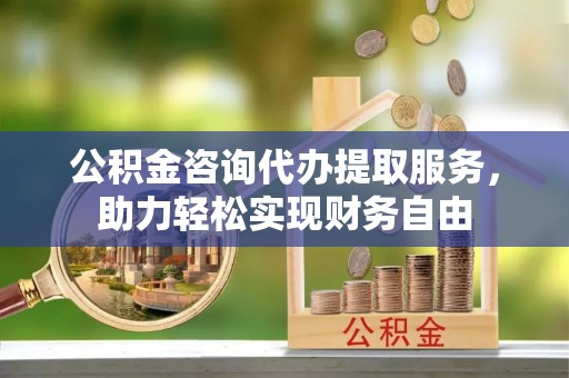 宝应公积金咨询代办提取服务，助力轻松实现财务自由