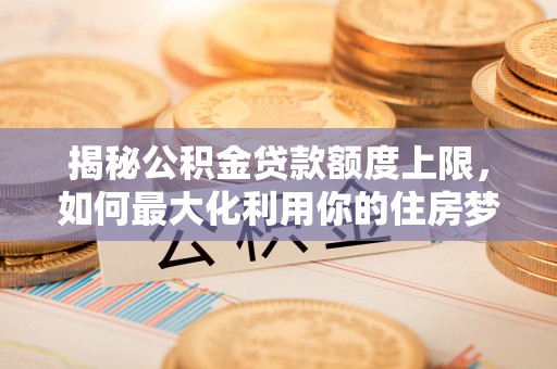 宝应揭秘公积金贷款额度上限，如何最大化利用你的住房梦想资金？