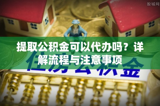 宝应提取公积金可以代办吗？详解流程与注意事项