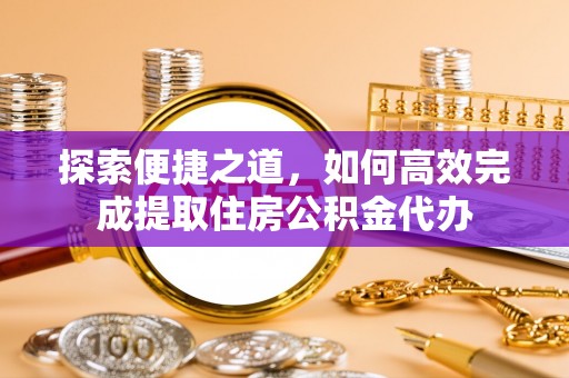 宝应探索便捷之道，如何高效完成提取住房公积金代办