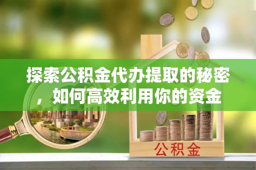 宝应探索公积金代办提取的秘密，如何高效利用你的资金