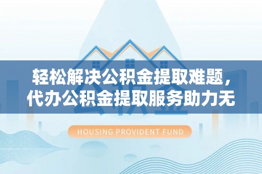宝应轻松解决公积金提取难题，代办公积金提取服务助力无忧生活
