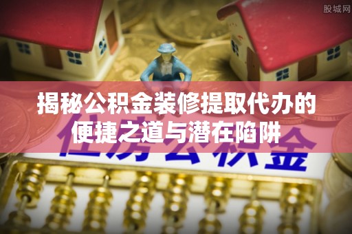 宝应揭秘公积金装修提取代办的便捷之道与潜在陷阱