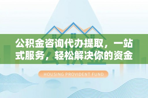 宝应公积金咨询代办提取，一站式服务，轻松解决你的资金难题