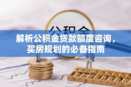 宝应解析公积金贷款额度咨询，买房规划的必备指南