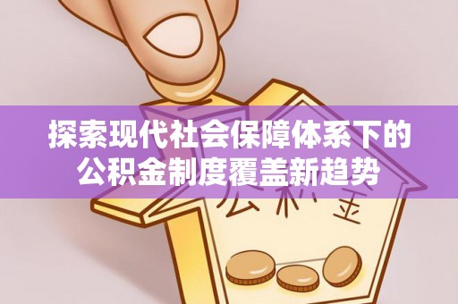 宝应探索现代社会保障体系下的公积金制度覆盖新趋势