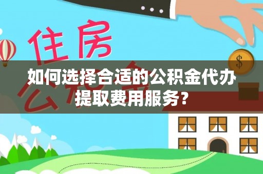宝应如何选择合适的公积金代办提取费用服务？