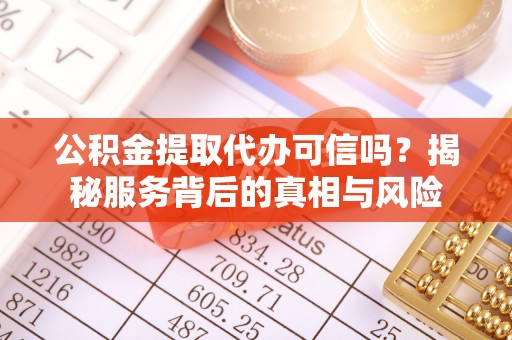 宝应公积金提取代办可信吗？揭秘服务背后的真相与风险