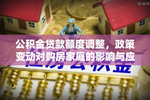 宝应公积金贷款额度调整，政策变动对购房家庭的影响与应对策略