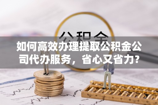 宝应如何高效办理提取公积金公司代办服务，省心又省力？