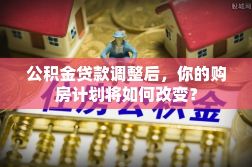 宝应公积金贷款调整后，你的购房计划将如何改变？