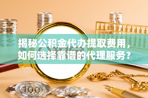 宝应揭秘公积金代办提取费用，如何选择靠谱的代理服务？