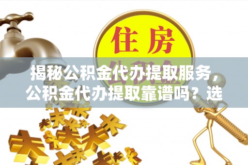 宝应揭秘公积金代办提取服务，公积金代办提取靠谱吗？选择需谨慎