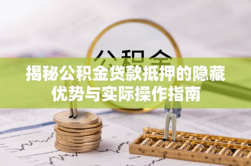 宝应揭秘公积金贷款抵押的隐藏优势与实际操作指南