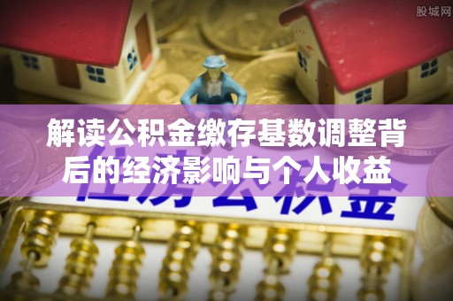 宝应解读公积金缴存基数调整背后的经济影响与个人收益